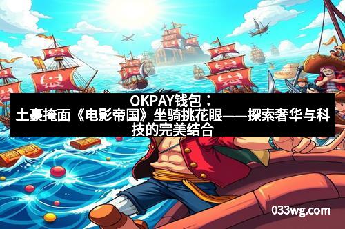 OKPAY钱包：土豪掩面《电影帝国》坐骑挑花眼——探索奢华与科技的完美结合
